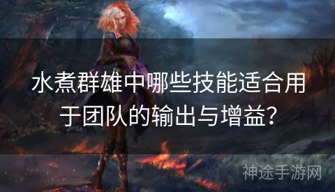 水煮群雄中哪些技能适合用于团队的输出与增益？