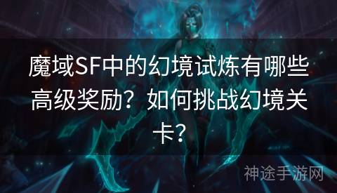 魔域SF中的幻境试炼有哪些高级奖励？如何挑战幻境关卡？