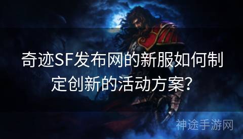 奇迹SF发布网的新服如何制定创新的活动方案？