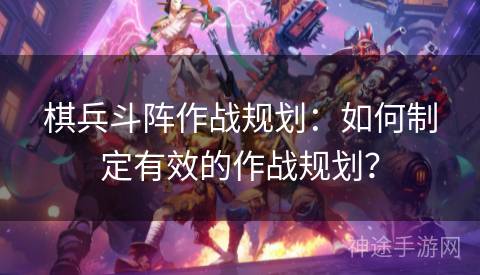 棋兵斗阵作战规划：如何制定有效的作战规划？