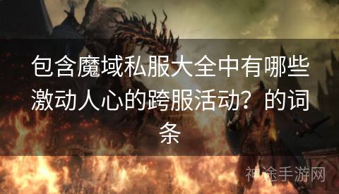 包含魔域私服大全中有哪些激动人心的跨服活动？的词条