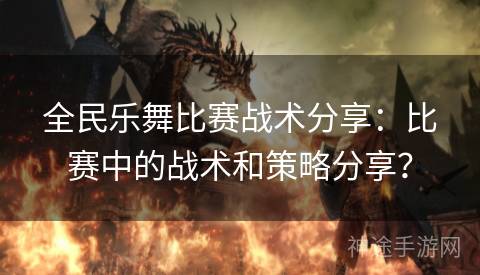 全民乐舞比赛战术分享：比赛中的战术和策略分享？