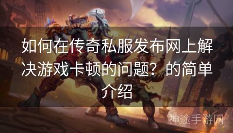 如何在传奇私服发布网上解决游戏卡顿的问题？的简单介绍