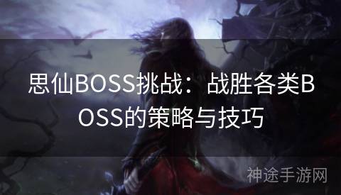 思仙BOSS挑战：战胜各类BOSS的策略与技巧