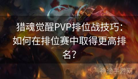 猎魂觉醒PVP排位战技巧：如何在排位赛中取得更高排名？