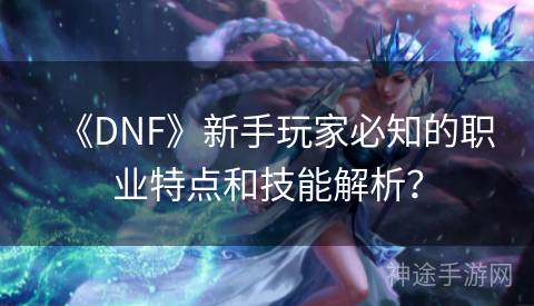 《DNF》新手玩家必知的职业特点和技能解析？