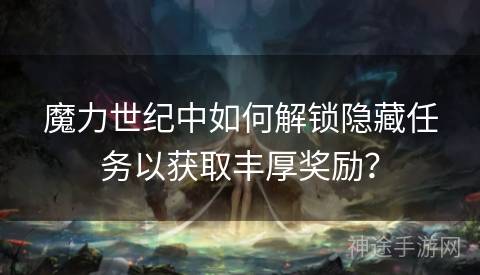 魔力世纪中如何解锁隐藏任务以获取丰厚奖励？