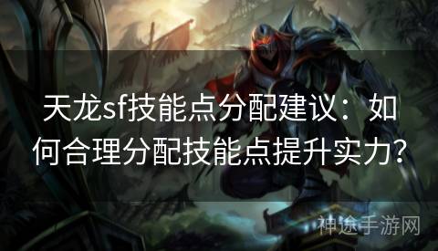 天龙sf技能点分配建议：如何合理分配技能点提升实力？