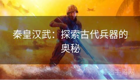 秦皇汉武：探索古代兵器的奥秘