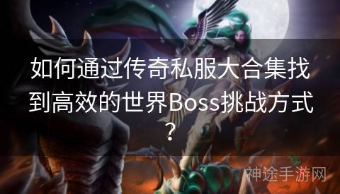 如何通过传奇私服大合集找到高效的世界Boss挑战方式？