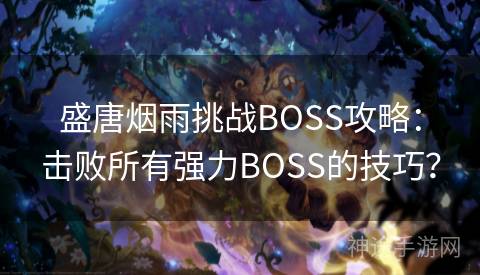 盛唐烟雨挑战BOSS攻略：击败所有强力BOSS的技巧？