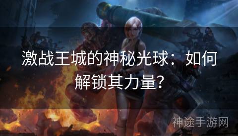 激战王城的神秘光球：如何解锁其力量？