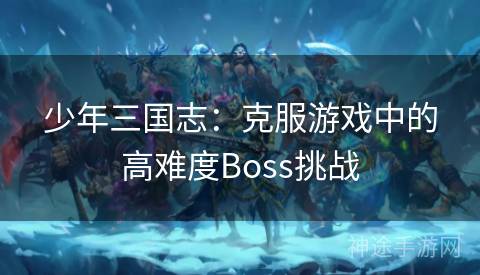 少年三国志：克服游戏中的高难度Boss挑战