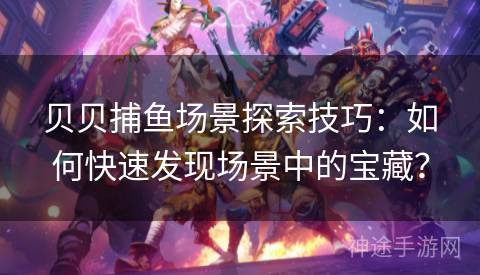贝贝捕鱼场景探索技巧：如何快速发现场景中的宝藏？