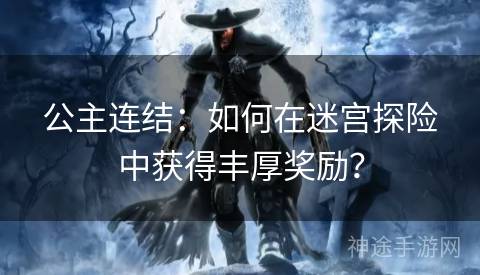 公主连结：如何在迷宫探险中获得丰厚奖励？