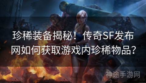 珍稀装备揭秘！传奇SF发布网如何获取游戏内珍稀物品？