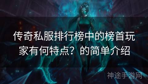 传奇私服排行榜中的榜首玩家有何特点？的简单介绍