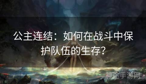 公主连结：如何在战斗中保护队伍的生存？