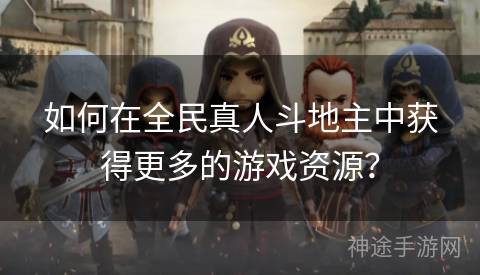 如何在全民真人斗地主中获得更多的游戏资源？