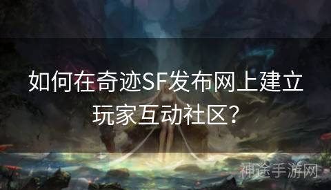 如何在奇迹SF发布网上建立玩家互动社区？