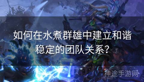 如何在水煮群雄中建立和谐稳定的团队关系？
