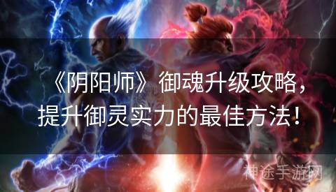 《阴阳师》御魂升级攻略，提升御灵实力的最佳方法！