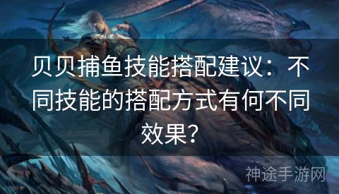贝贝捕鱼技能搭配建议：不同技能的搭配方式有何不同效果？