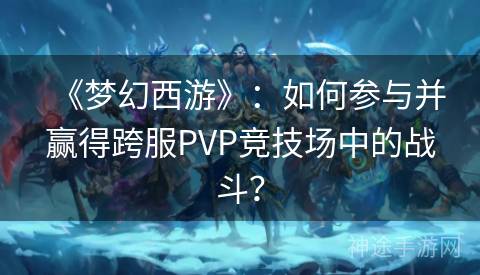 《梦幻西游》：如何参与并赢得跨服PVP竞技场中的战斗？