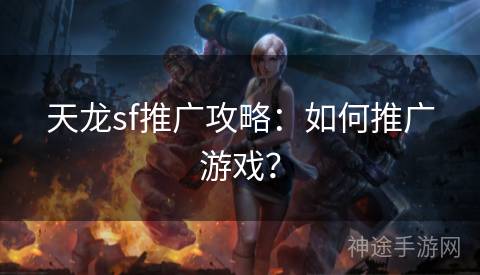 天龙sf推广攻略：如何推广游戏？