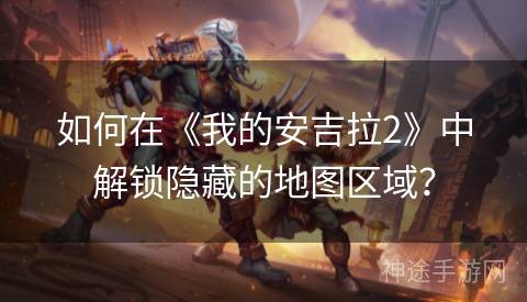 如何在《我的安吉拉2》中解锁隐藏的地图区域？