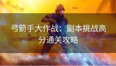 弓箭手大作战：副本挑战高分通关攻略