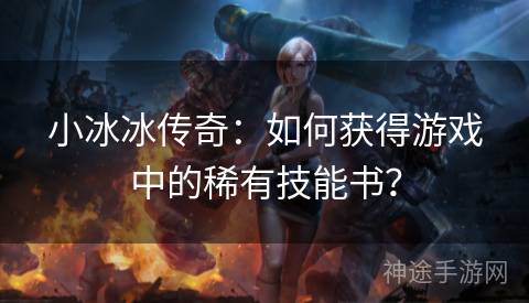 小冰冰传奇：如何获得游戏中的稀有技能书？