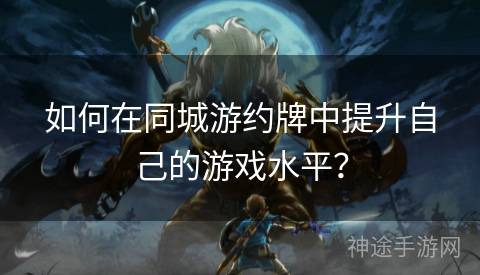 如何在同城游约牌中提升自己的游戏水平？
