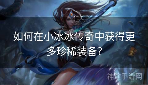 如何在小冰冰传奇中获得更多珍稀装备？