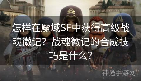 怎样在魔域SF中获得高级战魂徽记？战魂徽记的合成技巧是什么？