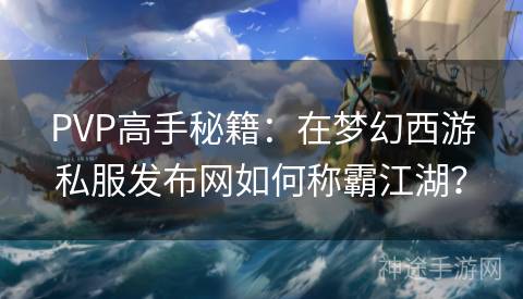 PVP高手秘籍：在梦幻西游私服发布网如何称霸江湖？