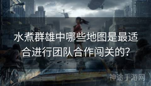 水煮群雄中哪些地图是最适合进行团队合作闯关的？