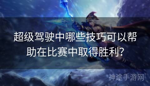 超级驾驶中哪些技巧可以帮助在比赛中取得胜利？