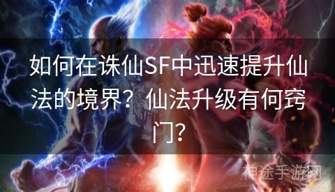 如何在诛仙SF中迅速提升仙法的境界？仙法升级有何窍门？