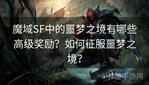 魔域SF中的噩梦之境有哪些高级奖励？如何征服噩梦之境？