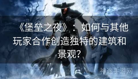 《堡垒之夜》：如何与其他玩家合作创造独特的建筑和景观？