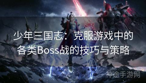 少年三国志：克服游戏中的各类Boss战的技巧与策略