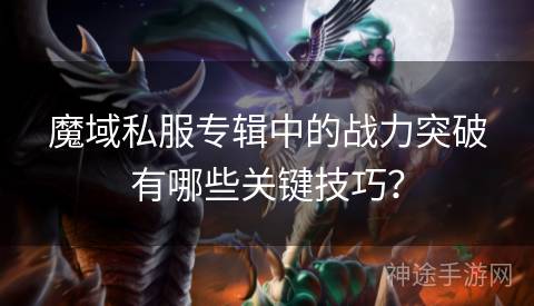 魔域私服专辑中的战力突破有哪些关键技巧？
