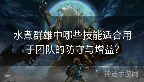 水煮群雄中哪些技能适合用于团队的防守与增益？