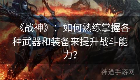 《战神》：如何熟练掌握各种武器和装备来提升战斗能力？