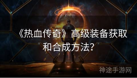 《热血传奇》高级装备获取和合成方法？