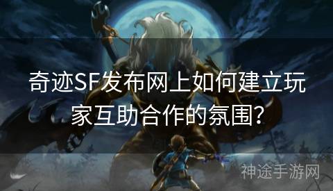 奇迹SF发布网上如何建立玩家互助合作的氛围？