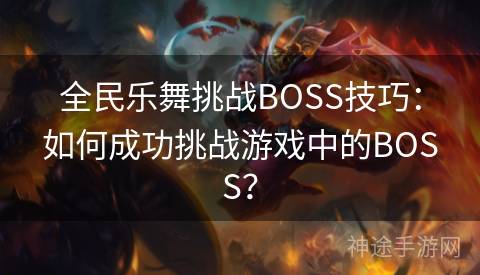 全民乐舞挑战BOSS技巧：如何成功挑战游戏中的BOSS？