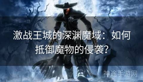 激战王城的深渊魔域：如何抵御魔物的侵袭？