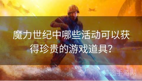 魔力世纪中哪些活动可以获得珍贵的游戏道具？